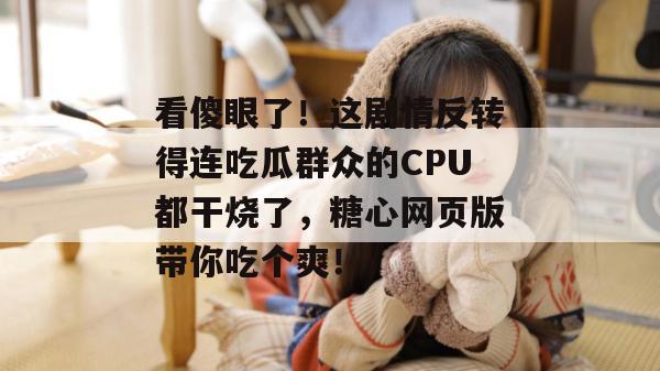 看傻眼了!这剧情反转得连吃瓜群众的CPU都干烧了,糖心网页版带你吃个爽!